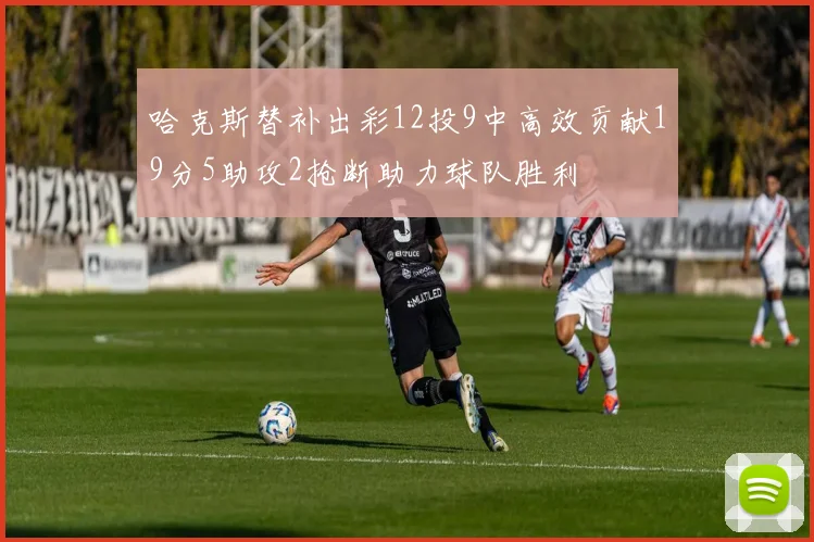 哈克斯替补出彩12投9中高效贡献19分5助攻2抢断助力球队胜利