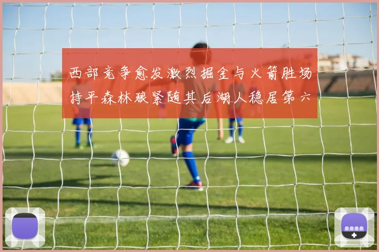 西部竞争愈发激烈掘金与火箭胜场持平森林狼紧随其后湖人稳居第六