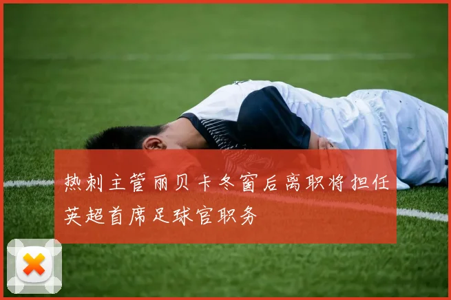 热刺主管丽贝卡冬窗后离职将担任英超首席足球官职务