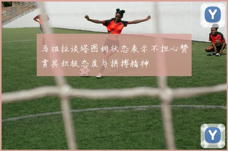 马祖拉谈塔图姆状态表示不担心赞赏其积极态度与拼搏精神