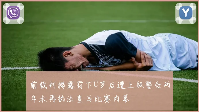 前裁判揭露罚下C罗后遭上级警告两年未再执法皇马比赛内幕