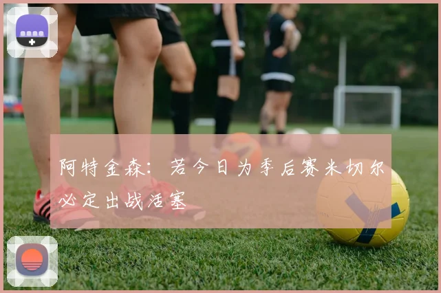 阿特金森:若今日为季后赛米切尔必定出战活塞