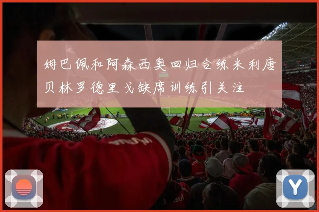 姆巴佩和阿森西奥回归合练米利唐贝林罗德里戈缺席训练引关注