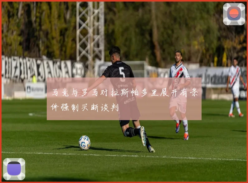 马竞与罗马对拉斯帕多里展开有条件强制买断谈判