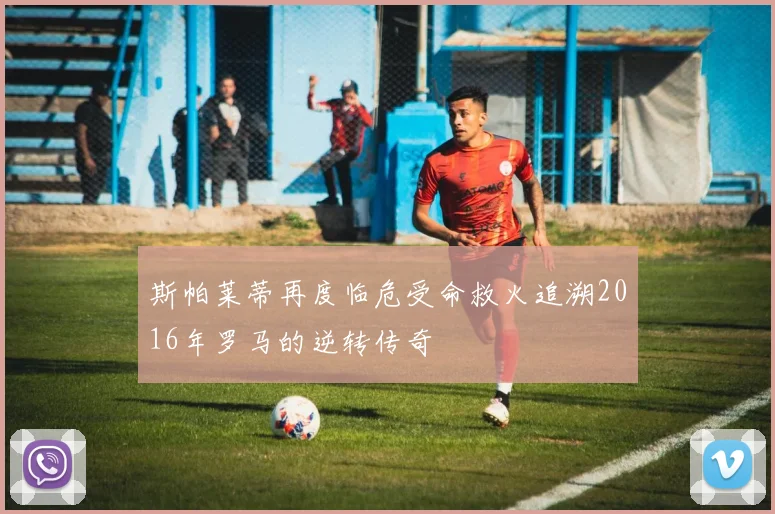 斯帕莱蒂再度临危受命救火追溯2016年罗马的逆转传奇