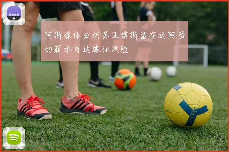 阿斯媒体分析苏亚雷斯留在迈阿密的薪水与边缘化风险