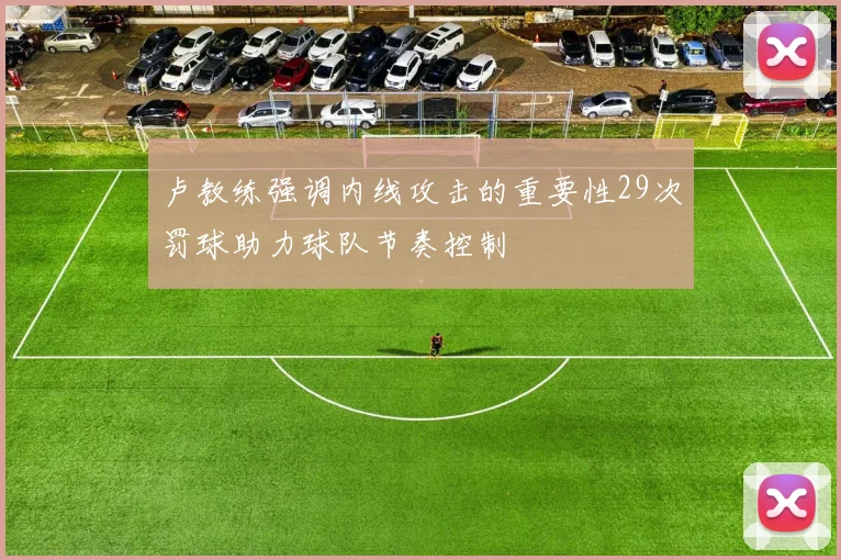 卢教练强调内线攻击的重要性29次罚球助力球队节奏控制
