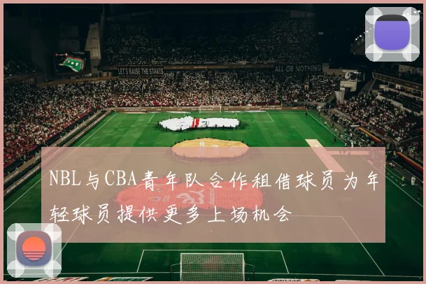 NBL与CBA青年队合作租借球员为年轻球员提供更多上场机会
