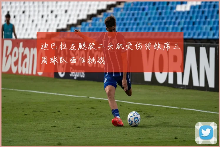 迪巴拉左腿股二头肌受伤将缺席三周球队面临挑战