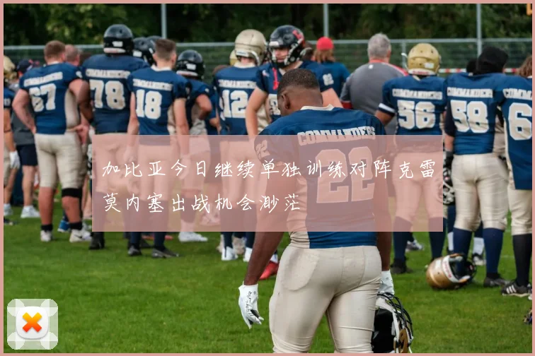 加比亚今日继续单独训练对阵克雷莫内塞出战机会渺茫